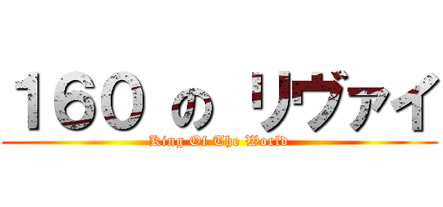 １６０ の リヴァイ (King Of The World)