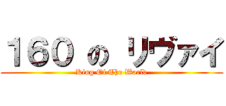 １６０ の リヴァイ (King Of The World)
