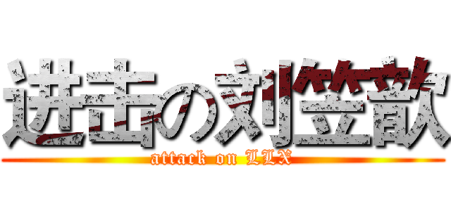 进击の刘笠歆 (attack on LLX)