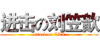 进击の刘笠歆 (attack on LLX)