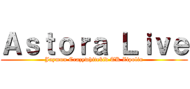 Ａｓｔｏｒａ Ｌｉｖｅ (Jaymun Crazywhitekid TK Zipolin)