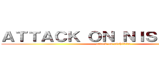 ＡＴＴＡＣＫ ＯＮ ＮＩＳＨＩＫＩＴＡ (attack on nishikita)