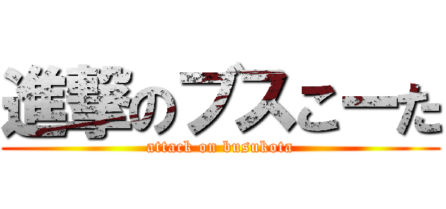 進撃のブスこーた (attack on busukota)