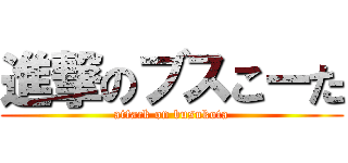 進撃のブスこーた (attack on busukota)