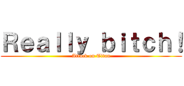 Ｒｅａｌｌｙ ｂｉｔｃｈ！ (Attack on Titan)