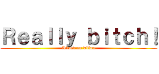 Ｒｅａｌｌｙ ｂｉｔｃｈ！ (Attack on Titan)