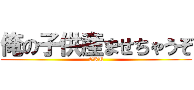 俺の子供産ませちゃうぞ (OKU)