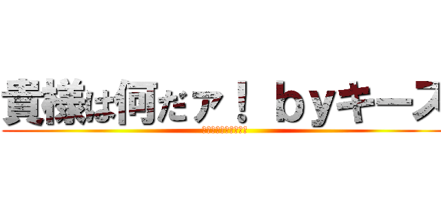 貴様は何だァ！ ｂｙキース (何しに此処に来たァ！)