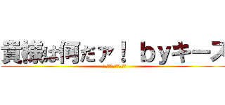 貴様は何だァ！ ｂｙキース (何しに此処に来たァ！)