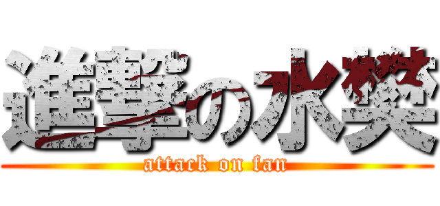 進撃の水樊 (attack on fan)