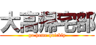 大高帰宅部 (go home quickly)