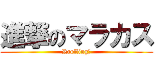 進撃のマラカス (Rrolling?)