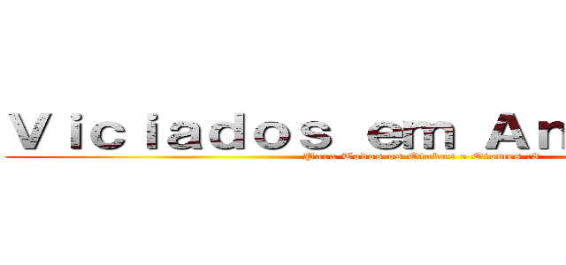 Ｖｉｃｉａｄｏｓ ｅｍ Ａｎｉｍｅｓ ：３ (Para Todos os Otakus e Otomes :3)