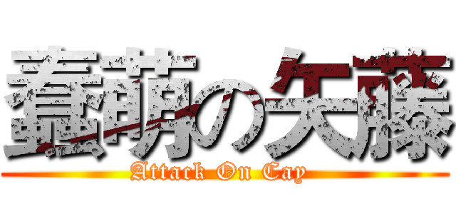 蠢萌の矢藤 (Attack On Cay )