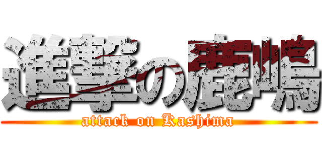 進撃の鹿嶋 (attack on Kashima)