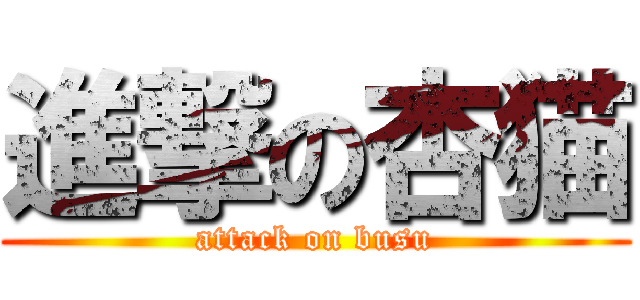 進撃の杏猫 (attack on busu)