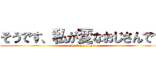 そうです、私が変なおじさんです (attack on titan)