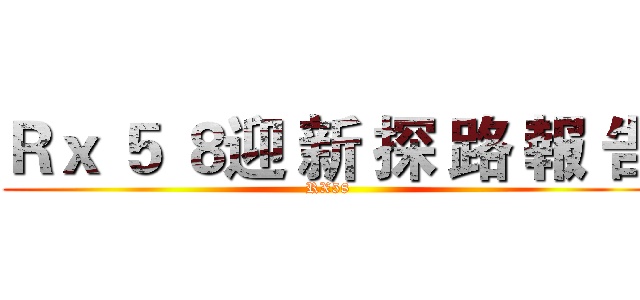 Ｒｘ ５ ８迎 新 探 路 報 告 (RX58)