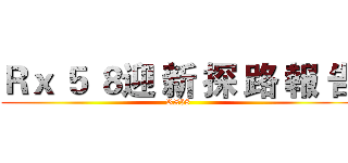 Ｒｘ ５ ８迎 新 探 路 報 告 (RX58)