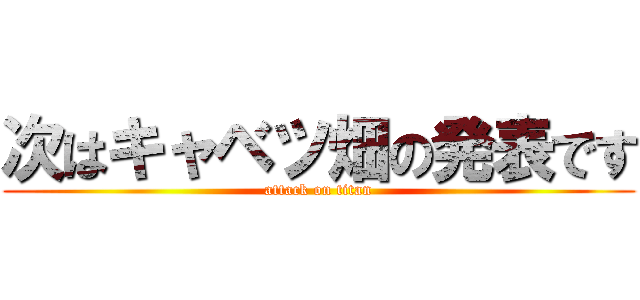 次はキャベツ畑の発表です (attack on titan)