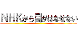 ＮＨＫから目がはなせない ()