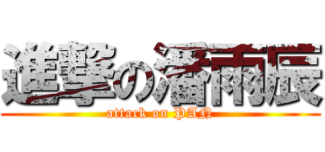 進撃の潘雨辰 (attack on PAN)