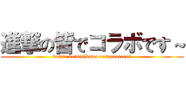進撃の皆でコラボです～ (defair keinisikawa reiwanoteras)