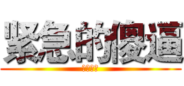 紧急的傻逼 (我勒个擦)