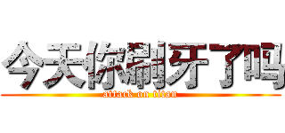 今天你刷牙了吗 (attack on titan)