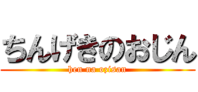 ちんげきのおじん (hen na ozisan)