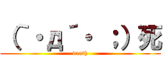 （｀・д´・ ；）死 (death)