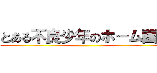 とある不良少年のホーム画像 ()
