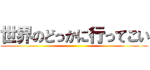 世界のどっかに行ってこい ()