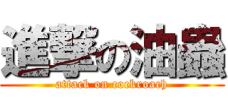 進撃の油蟲 (attack on cockroach)