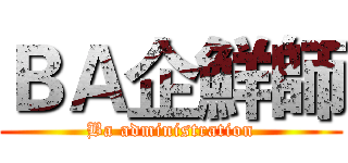 ＢＡ企鮮師 (Ba administration)