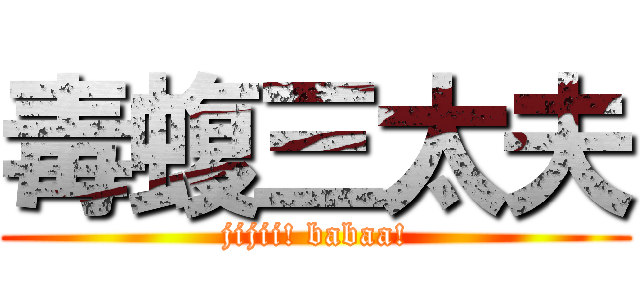 毒蝮三太夫 (jijii! babaa!)