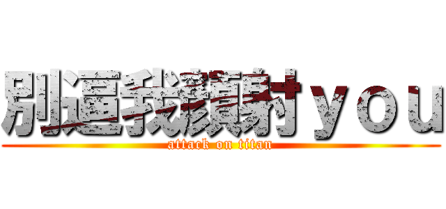 別逼我顏射ｙｏｕ (attack on titan)