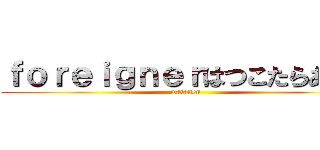 ｆｏｒｅｉｇｎｅｒはつこたらあかん (watanen)