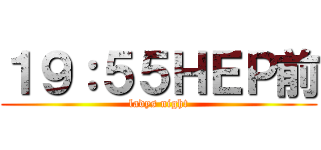 １９：５５ＨＥＰ前 (ladys night)