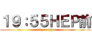 １９：５５ＨＥＰ前 (ladys night)