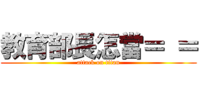 教育部長怎當＝ ＝ (attack on titan)