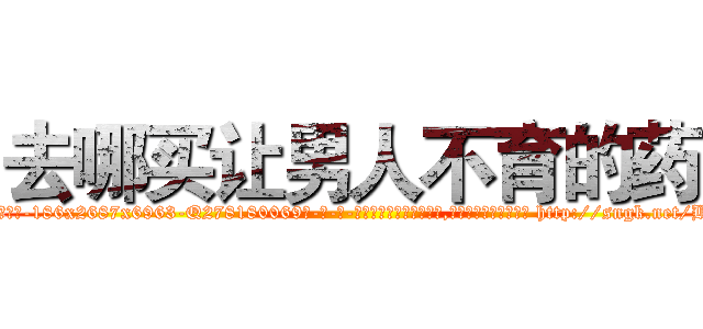 去哪买让男人不育的药 (去哪买让男人不育的药【电-186x2687x6963-Q278180069元-吉-药-业】我们做的是长期生意,靠的是老客户长期支持 http://sngk.net/B3e16W
)