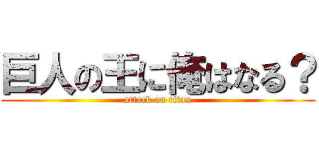 巨人の王に俺はなる？ (attack on titan)