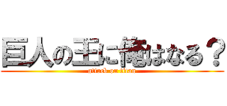 巨人の王に俺はなる？ (attack on titan)