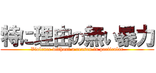 特に理由の無い暴力 (Violence without a reason in particular)