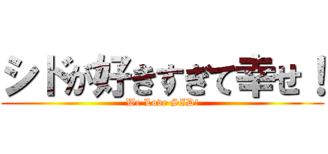 シドが好きすぎて幸せ！ (We Love SID!)