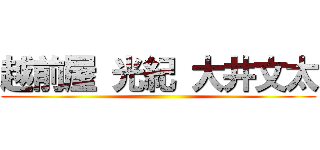 越前屋 光紀 大井文太 ()