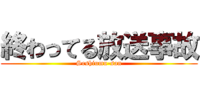 終わってる放送事故 (Seshiumu-san)