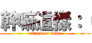 幹嘛這樣：（ (attack on titan)