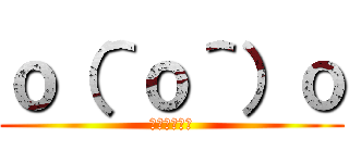 ｏ（＾ｏ＾）ｏ (おおおおおお)